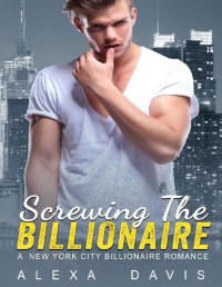 Alexa Davis [Davis, Alexa] — Screwing The Billionaire - A Standalone Alpha Billionaire Romance (New York City Billionaires - Book #1)