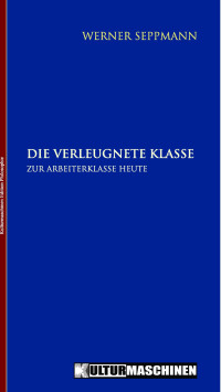 Werner Seppmann — Die verleugnete Klasse - Zur Arbeiterklasse heute