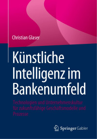 Christian Glaser — Künstliche Intelligenz im Bankenumfeld: Technologien und Unternehmenskultur für zukunftsfähige Geschäftsmodelle und Prozesse