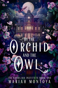 Mariah Montoya — By the Orchid and the Owl: The Esholian Institute Book 1