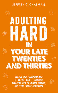 Chapman, Jeffrey C. — Adulting Hard in Your Late Twenties and Thirties: Unlock Your Full Potential: Life Skills for Self-Discovery, Wellness, Wealth, Career Growth, and Fulfilling Relationships