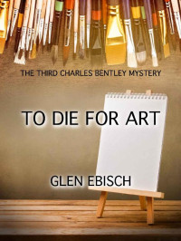 Glen Ebisch — To Die for Art: The Third Charles Bentley Mystery (The Charles Bentley Mysteries Book 3)