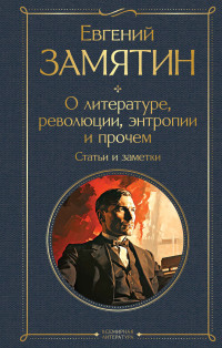 Евгений Иванович Замятин — О литературе, революции, энтропии и прочем. Статьи и заметки