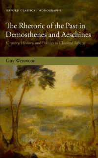 Westwood, Guy; — The Rhetoric of the Past in Demosthenes and Aeschines: Oratory, History, and Politics in Classical Athens