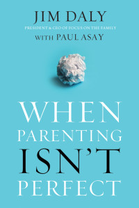 Jim Daly;Paul Asay; — When Parenting Isn't Perfect