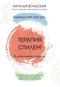 Наталья Вольская — Терапия стилем. Одежда как ресурс. 30 упражнений и практик как найти свой стиль, исцелить себя красотой и обрести уверенность в своем вкусе