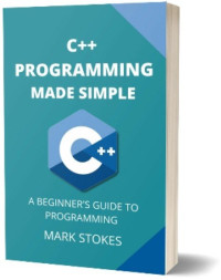 Mark Stokes — C++ Programming Made Simple: A Beginner's Guide to Programming