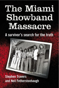 Stephen Travers & Neil Fetherstonhaugh — The Miami Showband Massacre: A Survivor’s Search for the Truth