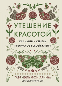 Габриэль фон Арним — Утешение красотой. Как найти и сберечь прекрасное в своей жизни