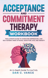 Vance, Dan C. — Acceptance and Commitment Therapy Workbook: to overcome depression, low self esteem, panic attacks, addiction, OCD, and anxiety