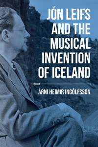 Árni Heimir Ingólfsson — Jón Leifs and the Musical Invention of Iceland