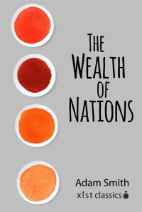 Adam Smith [Smith, Adam] — The Wealth of Nations (Xist Classics)