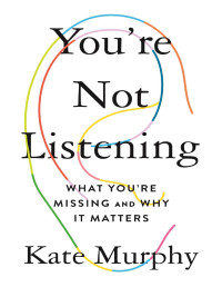 Kate Murphy — You're Not Listening: What You're Missing and Why It Matters