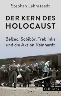 Lehnstaedt, Stephan — Der Kern des Holocaust: Betżec, Sobibór, Treblinka und die Aktion Reinhardt