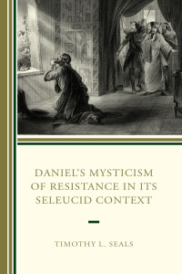 Timothy L. Seals — Daniel's Mysticism of Resistance in Its Seleucid Context