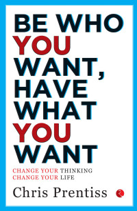 Chris Prentiss — Be Who You Want, Have What You Want: Change Your Thinking, Change Your Life