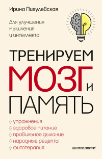 Ирина Станиславовна Пигулевская — Тренируем мозг и память. Здоровое питание, правильное дыхание, физические упражнения, народные рецепты, фитотерапия для улучшения мышления и интеллекта