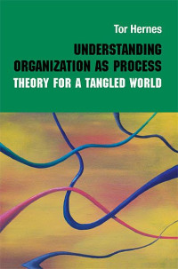 Tor Hernes — Understanding Organization as Process: Theory for a Tangled World (Routledge Studies in Management, Organizations and Society)