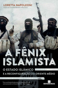 Loretta Napoleoni [Napoleoni, Loretta] — A fênix islamista: O Estado Islâmico e a reconfiguração do Oriente Médio