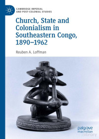 Loffman — Church, State and Colonialism in Southeastern Congo, 1890-1962 (2019)