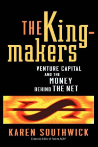 Karen Southwick — The Kingmakers: Venture Capital and the Money Behind the Net