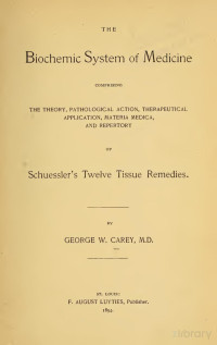 Carey, George W. (George Washington), 1845-1924 — The biochemic system of medicine : comprising the theory, pathological action, therapeutical application, materia medica, and repertory of Schuessler's Twelve tissue remedies