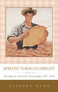 Barbara Hahn — Making Tobacco Bright: Creating an American Commodity, 1617–1937