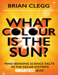 Brian Clegg — What Colour Is the Sun? Mind-Bending Science Facts in the Solar System’s Brightest Quiz