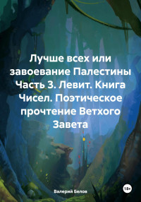 Валерий Белов — Лучше всех или завоевание Палестины Часть 3. Левит. Книга Чисел. Поэтическое прочтение Ветхого Завета