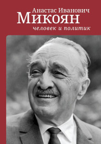 Александр Сергеевич Стыкалин & Александр Животич & Игорь Николаевич Селиванов & Максим Эдуардович Конорев & Ирина Александровна Конорева — Анастас Иванович Микоян: человек и политик