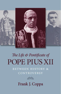 Frank J. Coppa — The Life and Pontificate of Pope Pius XII: Between History and Controversy