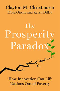 Clayton M. Christensen, Efosa Ojomo, Karen Dillon — The Prosperity Paradox: How Innovation Can Lift Nations Out of Poverty