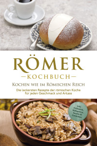 Konstantin Drescher — Römer Kochbuch : Kochen wie im Römischen Reich — Die leckersten Rezepte der römischen Küche für jeden Geschmack und Anlass - inkl. Frühstück, Süßspeisen, Snacks & Getränken