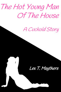 Maythers, Lex T. — The Hot Young Man Of The House: A Cuckold Story