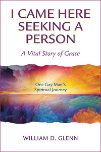 William D. Glenn; — I Came Here Seeking a Person: A Vital Story of Grace; One Gay Man's Spiritual Journey