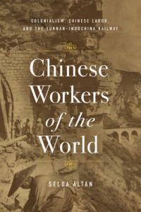 Selda Altan — Chinese Workers of the World - Colonialism, Chinese Labor, and the Yunnan–Indochina Railway