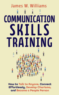 James W. Williams — Communication Skills Training: How to Talk to Anyone, Connect Effortlessly, Develop Charisma, and Become a People Person (Practical Emotional Intelligence Book 8)