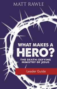 Rawle, Matt; — What Makes a Hero? Leader Guide: The Death-Defying Ministry of Jesus