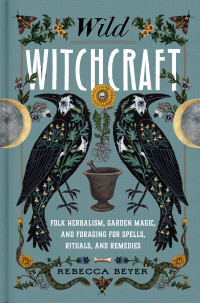 Rebecca Beyer — Wild Witchcraft: Folk Herbalism, Garden Magic, and Foraging for Spells, Rituals, and Remedies