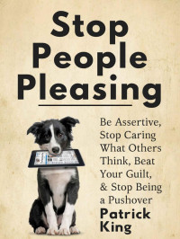 Patrick King — Stop People Pleasing: Be Assertive, Stop Caring What Others Think, Beat Your Guilt, & Stop Being a Pushover (Be Confident and Fearless Book 1)
