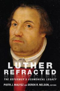 Malysz, Piotr J., Nelson, Derek R. — Luther Refracted: The Reformer's Ecumenical Legacy