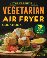 Linda Larsen — The Essential Vegetarian Air Fryer Cookbook: 75+ Easy Meatless Recipes