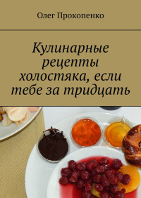 Олег Прокопенко — Кулинарные рецепты холостяка, если тебе за тридцать