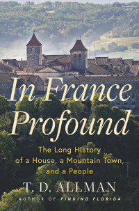 T.D. Allman — In France Profound: The Long History of a House, a Mountain Town, and a People