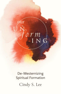 Cindy S. Lee — Our Unforming: De-Westernizing Spiritual Formation