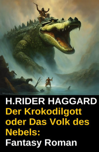 H.Rider Haggard — Der Krokodilgott oder Das Volk des Nebels: Fantasy Roman