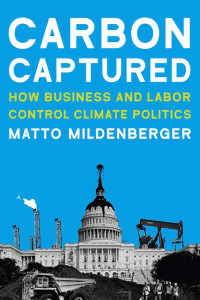 Matto Mildenberger — Carbon Captured: How Business and Labor Control Climate Politics