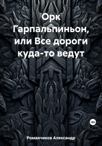 Александр Николаевич Романчиков — Орк Гарпальпиньон, или Все дороги куда-то ведут