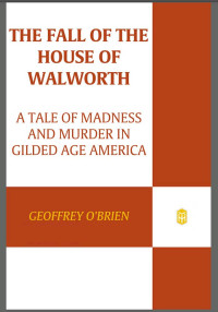 Geoffrey O'Brien — The Fall of the House of Walworth: A Tale of Madness and Murder in Gilded Age America