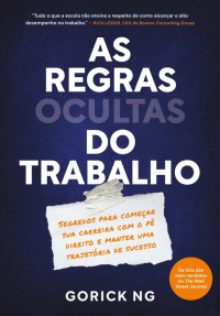 Gorick Ng — As regras ocultas do trabalho: Segredos para começar sua carreira com o pé direito e manter uma trajetória de sucesso